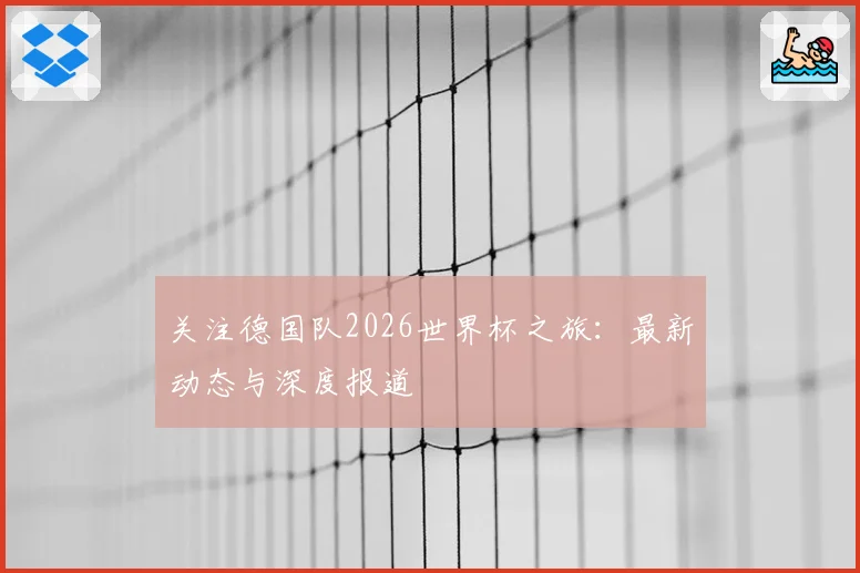 关注德国队2026世界杯之旅：最新动态与深度报道