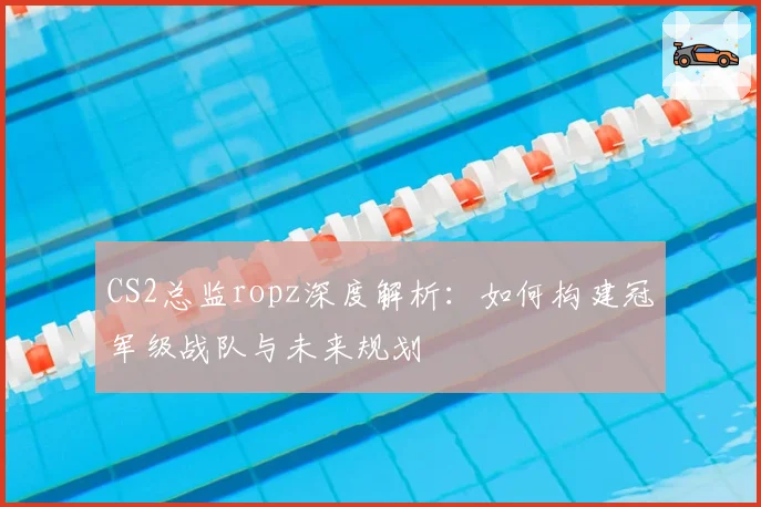 CS2总监ropz深度解析：如何构建冠军级战队与未来规划