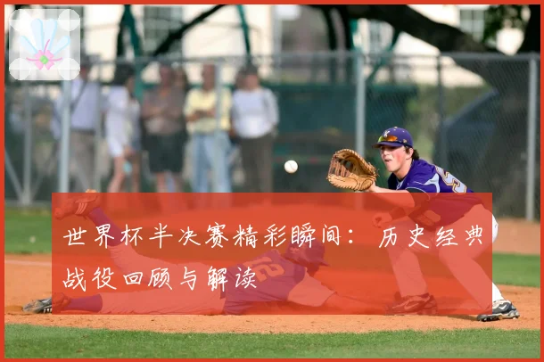 世界杯半决赛精彩瞬间：历史经典战役回顾与解读