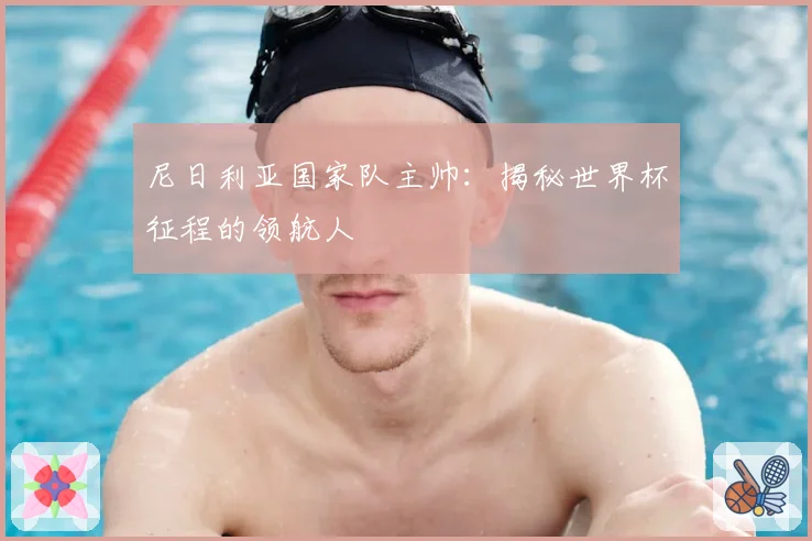 尼日利亚国家队主帅:揭秘世界杯征程的领航人