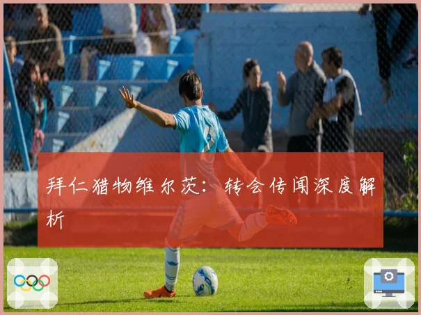 拜仁猎物维尔茨：转会传闻深度解析