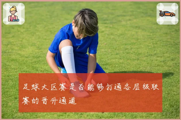 足球大区赛是否能够打通各层级联赛的晋升通道
