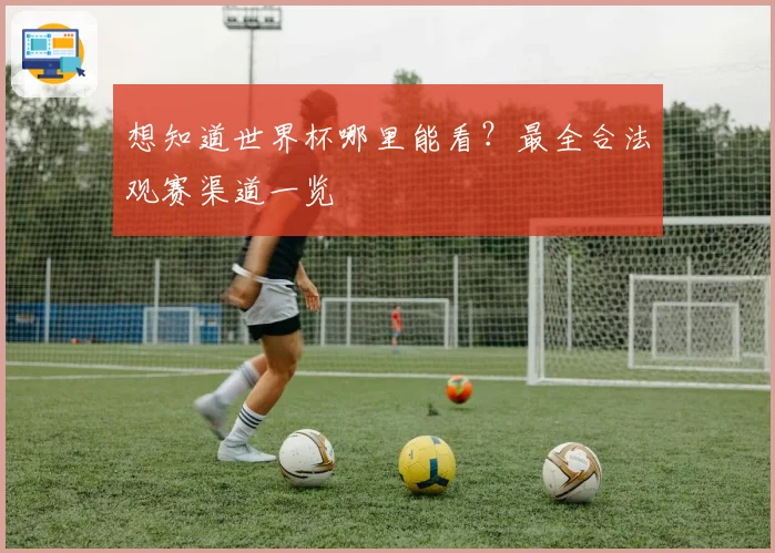 想知道世界杯哪里能看？最全合法观赛渠道一览