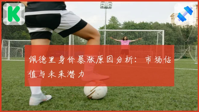 佩德里身价暴涨原因分析：市场估值与未来潜力