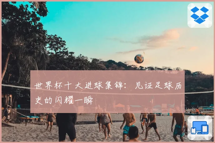 世界杯十大进球集锦：见证足球历史的闪耀一瞬