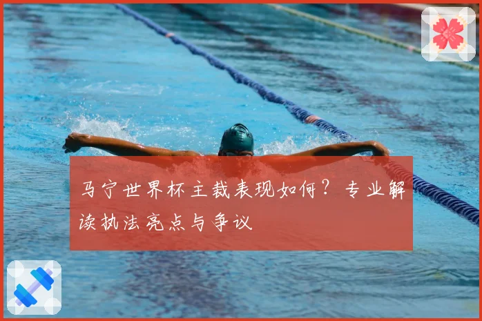马宁世界杯主裁表现如何？专业解读执法亮点与争议