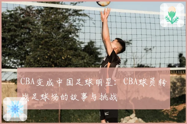 CBA变成中国足球明星：CBA球员转战足球场的故事与挑战