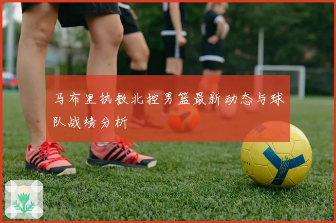马布里执教北控男篮最新动态与球队战绩分析
