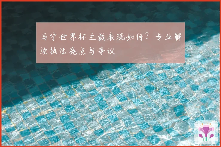 马宁世界杯主裁表现如何？专业解读执法亮点与争议