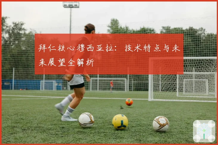 拜仁核心穆西亚拉：技术特点与未来展望全解析