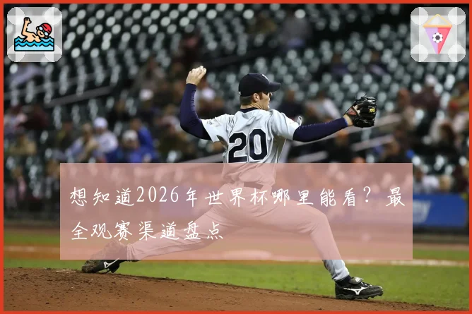 想知道2026年世界杯哪里能看？最全观赛渠道盘点